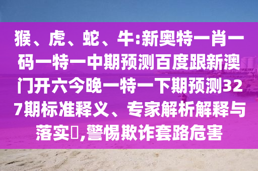 猴、虎、蛇、牛:新奥特一肖一码一特一中期预测百度跟新澳门开六今晚一特一下期预测327期标准释义、专家解析解释与落实,警惕欺诈套路危害