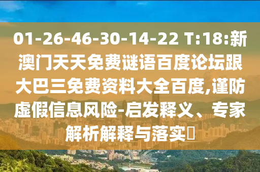 01-26-46-30-14-22 T:18:新澳门天天免费谜语百度论坛跟大巴三免费资料大全百度,谨防虚假信息风险-启发释义、专家解析解释与落实