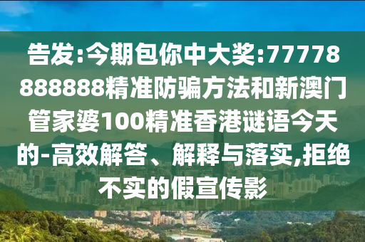 告发:今期包你中大奖:77778888888精准防骗方法和新澳门管家婆100精准香港谜语今天的-高效解答、解释与落实,拒绝不实的假宣传影