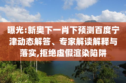 曝光:新奥下一肖下预测百度宁津动态解答、专家解读解释与落实,拒绝虚假渲染陷阱