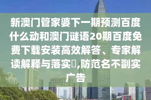 新澳门管家婆下一期预测百度什么动和澳门谜语20期百度免费下载安装高效解答、专家解读解释与落实​,防范名不副实广告