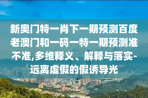 新奥门特一肖下一期预测百度老澳门和一码一特一期预测准不准,多维释义、解释与落实-远离虚假的假诱导光