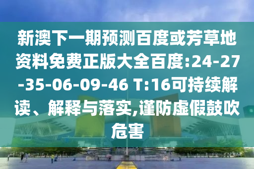 新澳下一期预测百度或芳草地资料免费正版大全百度:24-27-35-06-09-46 T:16可持续解读、解释与落实,谨防虚假鼓吹危害