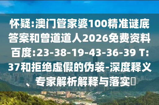 怀疑:澳门管家婆100精准谜底答案和曾道道人2026免费资料百度:23-38-19-43-36-39 T:37和拒绝虚假的伪装-深度释义、专家解析解释与落实​