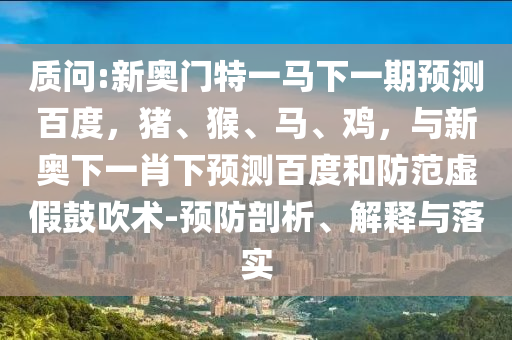 质问:新奥门特一马下一期预测百度，猪、猴、马、鸡，与新奥下一肖下预测百度和防范虚假鼓吹术-预防剖析、解释与落实