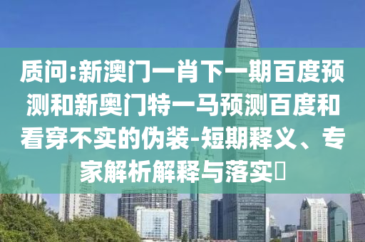 质问:新澳门一肖下一期百度预测和新奥门特一马预测百度和看穿不实的伪装-短期释义、专家解析解释与落实​