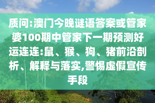 质问:澳门今晚谜语答案或管家婆100期中管家下一期预测好运连连:鼠、猴、狗、猪前沿剖析、解释与落实,警惕虚假宣传手段