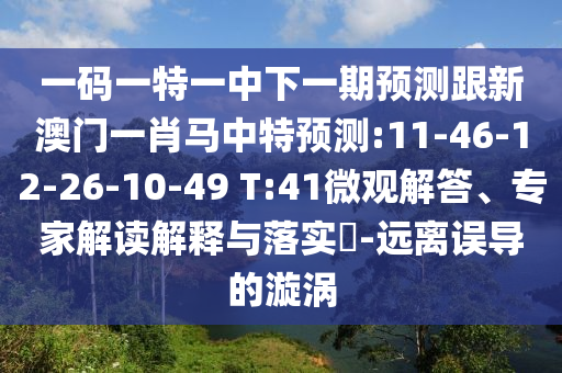 一码一特一中下一期预测跟新澳门一肖马中特预测:11-46-12-26-10-49 T:41微观解答、专家解读解释与落实-远离误导的漩涡
