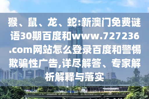 猴、鼠、龙、蛇:新澳门免费谜语30期百度和www.727236.com网站怎么登录百度和警惕欺骗性广告,详尽解答、专家解析解释与落实