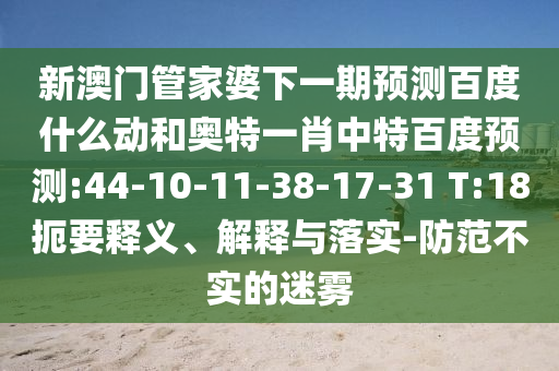 新澳门管家婆下一期预测百度什么动和奥特一肖中特百度预测:44-10-11-38-17-31 T:18扼要释义、解释与落实-防范不实的迷雾