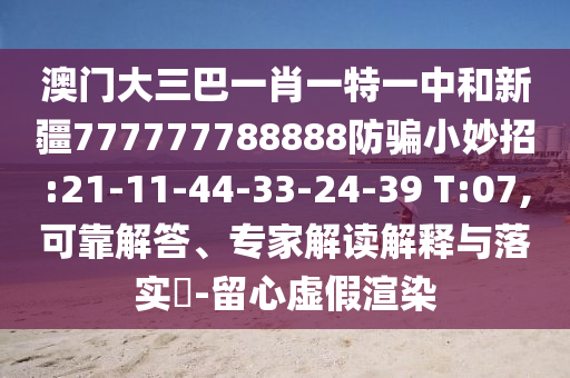 澳门大三巴一肖一特一中和新疆777777788888防骗小妙招:21-11-44-33-24-39 T:07,可靠解答、专家解读解释与落实-留心虚假渲染