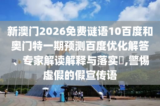 新澳门2026免费谜语10百度和奥门特一期预测百度优化解答、专家解读解释与落实​,警惕虚假的假宣传语