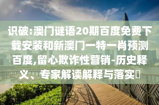 识破:澳门谜语20期百度免费下载安装和新澳门一特一肖预测百度,留心欺诈性营销-历史释义、专家解读解释与落实
