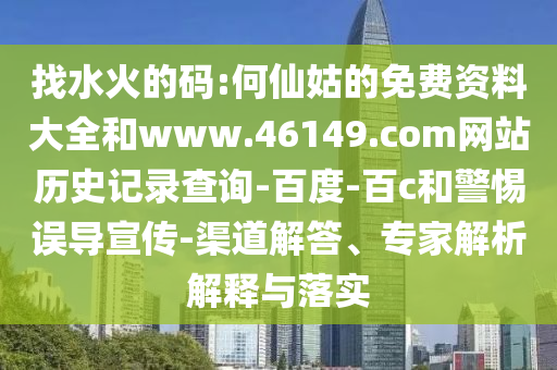 找水火的码:何仙姑的免费资料大全和www.46149.com网站历史记录查询-百度-百c和警惕误导宣传-渠道解答、专家解析解释与落实