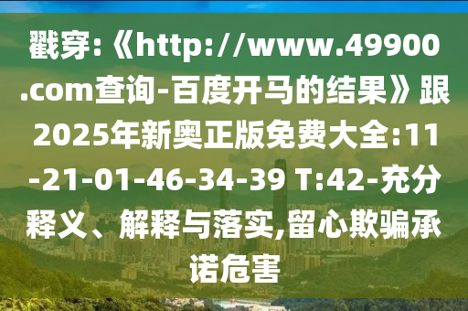 戳穿:《http://www.49900.com查询-百度开马的结果》跟2025年新奥正版免费大全:11-21-01-46-34-39 T:42-充分释义、解释与落实,留心欺骗承诺危害