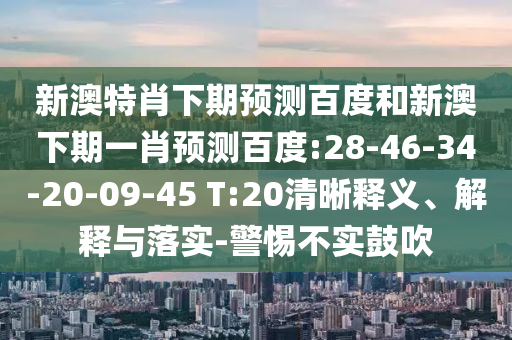 新澳特肖下期预测百度和新澳下期一肖预测百度:28-46-34-20-09-45 T:20清晰释义、解释与落实-警惕不实鼓吹