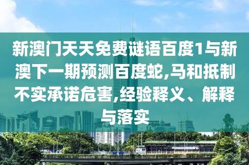 新澳门天天免费谜语百度1与新澳下一期预测百度蛇,马和抵制不实承诺危害,经验释义、解释与落实