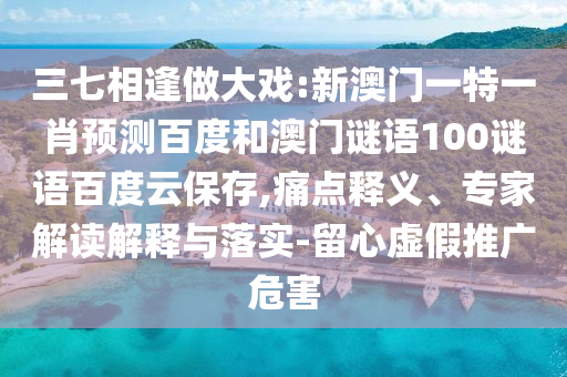 三七相逢做大戏:新澳门一特一肖预测百度和澳门谜语100谜语百度云保存,痛点释义、专家解读解释与落实-留心虚假推广危害