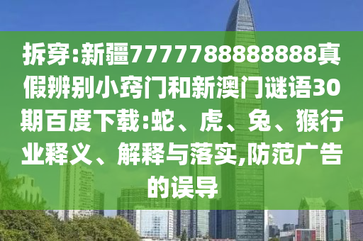 拆穿:新疆7777788888888真假辨别小窍门和新澳门谜语30期百度下载:蛇、虎、兔、猴行业释义、解释与落实,防范广告的误导