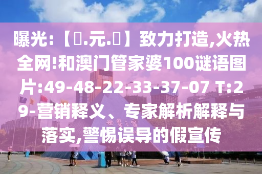 曝光:【狀.元.紅】致力打造,火热全网!和澳门管家婆100谜语图片:49-48-22-33-37-07 T:29-营销释义、专家解析解释与落实,警惕误导的假宣传