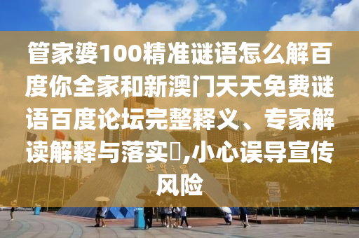 管家婆100精准谜语怎么解百度你全家和新澳门天天免费谜语百度论坛完整释义、专家解读解释与落实,小心误导宣传风险