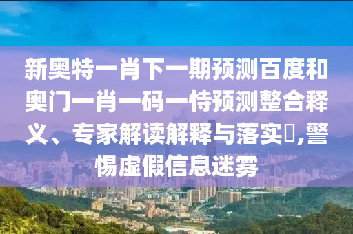 新奥特一肖下一期预测百度和奥门一肖一码一恃预测整合释义、专家解读解释与落实​,警惕虚假信息迷雾