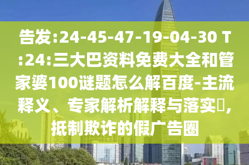告发:24-45-47-19-04-30 T:24:三大巴资料免费大全和管家婆100谜题怎么解百度-主流释义、专家解析解释与落实​,抵制欺诈的假广告圈