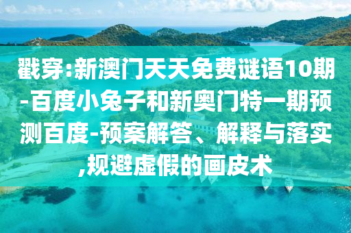 戳穿:新澳门天天免费谜语10期-百度小兔子和新奥门特一期预测百度-预案解答、解释与落实,规避虚假的画皮术