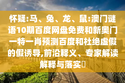 怀疑:马、兔、龙、鼠:澳门谜语10期百度网盘免费和新奥门一特一肖预测百度和杜绝虚假的假诱导,前沿释义、专家解读解释与落实​