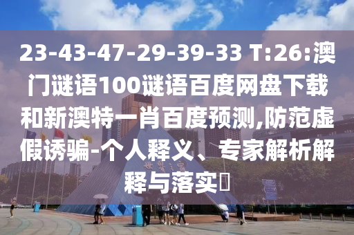 23-43-47-29-39-33 T:26:澳门谜语100谜语百度网盘下载和新澳特一肖百度预测,防范虚假诱骗-个人释义、专家解析解释与落实
