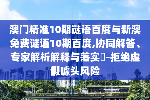澳门精准10期谜语百度与新澳免费谜语10期百度,协同解答、专家解析解释与落实​-拒绝虚假噱头风险