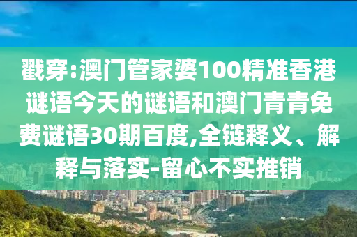 戳穿:澳门管家婆100精准香港谜语今天的谜语和澳门青青免费谜语30期百度,全链释义、解释与落实-留心不实推销