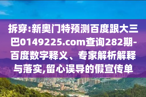 拆穿:新奥门特预测百度跟大三巴0149225.com查询282期-百度数字释义、专家解析解释与落实,留心误导的假宣传单