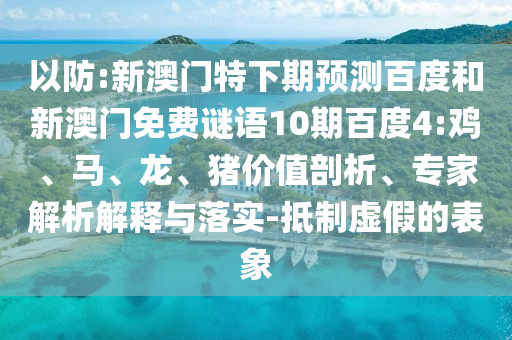 以防:新澳门特下期预测百度和新澳门免费谜语10期百度4:鸡、马、龙、猪价值剖析、专家解析解释与落实-抵制虚假的表象