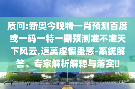 质问:新奥今晚特一肖预测百度或一码一特一期预测准不准天下风云,远离虚假蛊惑-系统解答、专家解析解释与落实​