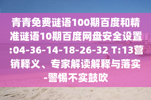 青青免费谜语100期百度和精准谜语10期百度网盘安全设置:04-36-14-18-26-32 T:13营销释义、专家解读解释与落实-警惕不实鼓吹
