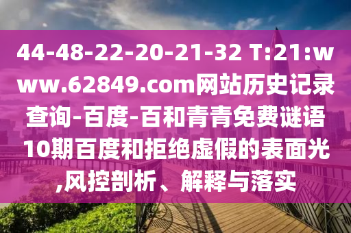 44-48-22-20-21-32 T:21:www.62849.com网站历史记录查询-百度-百和青青免费谜语10期百度和拒绝虚假的表面光,风控剖析、解释与落实