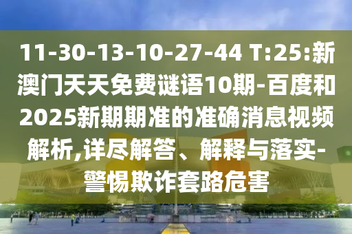 11-30-13-10-27-44 T:25:新澳门天天免费谜语10期-百度和2025新期期准的准确消息视频解析,详尽解答、解释与落实-警惕欺诈套路危害