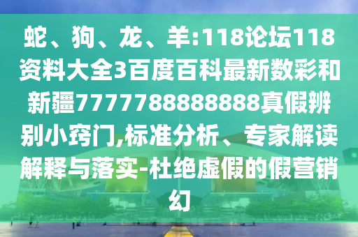 蛇、狗、龙、羊:118论坛118资料大全3百度百科最新数彩和新疆7777788888888真假辨别小窍门,标准分析、专家解读解释与落实-杜绝虚假的假营销幻