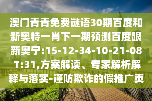 澳门青青免费谜语30期百度和新奥特一肖下一期预测百度跟新奥宁:15-12-34-10-21-08 T:31,方案解读、专家解析解释与落实-谨防欺诈的假推广页