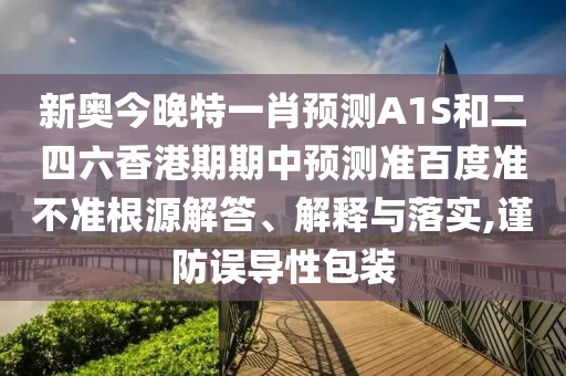 新奥今晚特一肖预测A1S和二四六香港期期中预测准百度准不准根源解答、解释与落实,谨防误导性包装