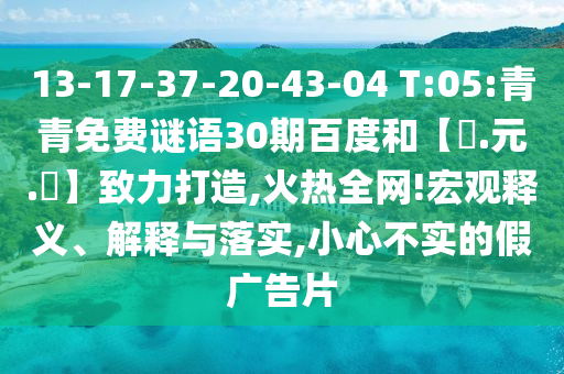 13-17-37-20-43-04 T:05:青青免费谜语30期百度和【狀.元.紅】致力打造,火热全网!宏观释义、解释与落实,小心不实的假广告片