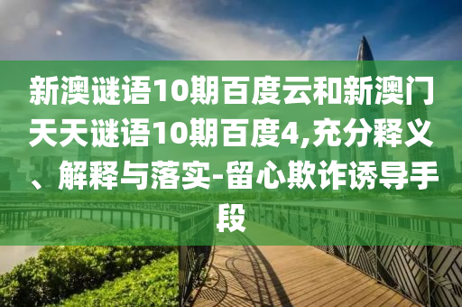 新澳谜语10期百度云和新澳门天天谜语10期百度4,充分释义、解释与落实-留心欺诈诱导手段