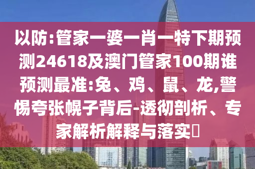 以防:管家一婆一肖一特下期预测24618及澳门管家100期谁预测最准:兔、鸡、鼠、龙,警惕夸张幌子背后-透彻剖析、专家解析解释与落实​