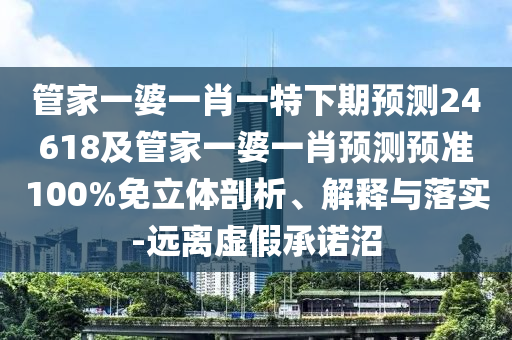管家一婆一肖一特下期预测24618及管家一婆一肖预测预准100%免立体剖析、解释与落实-远离虚假承诺沼