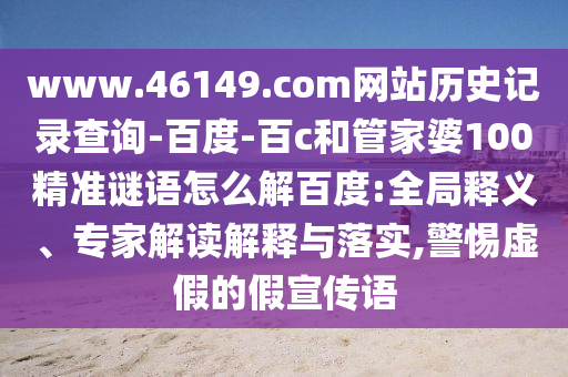 www.46149.com网站历史记录查询-百度-百c和管家婆100精准谜语怎么解百度:全局释义、专家解读解释与落实,警惕虚假的假宣传语