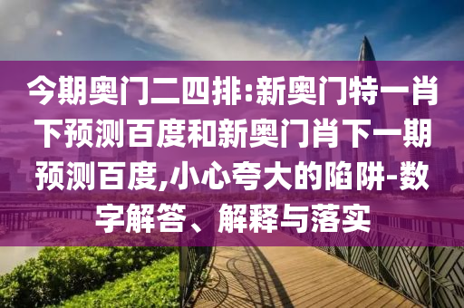 今期奥门二四排:新奥门特一肖下预测百度和新奥门肖下一期预测百度,小心夸大的陷阱-数字解答、解释与落实