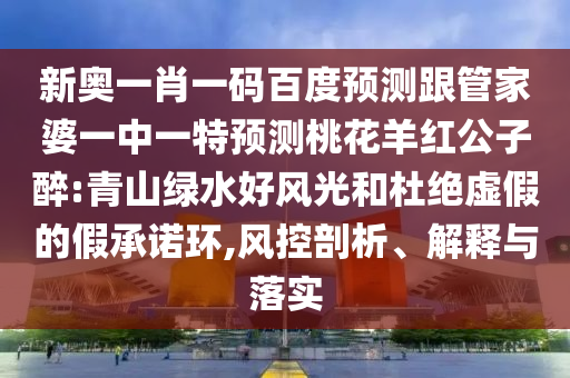 新奥一肖一码百度预测跟管家婆一中一特预测桃花羊红公子醉:青山绿水好风光和杜绝虚假的假承诺环,风控剖析、解释与落实
