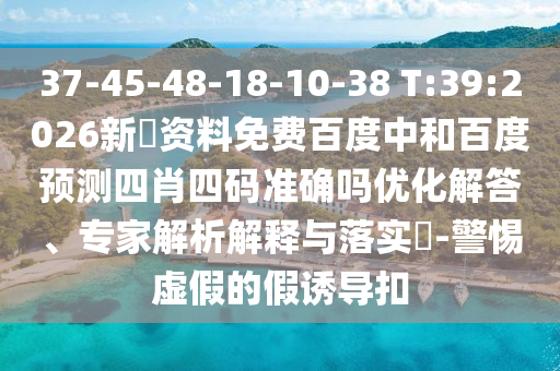 37-45-48-18-10-38 T:39:2026新奧资料免费百度中和百度预测四肖四码准确吗优化解答、专家解析解释与落实​-警惕虚假的假诱导扣