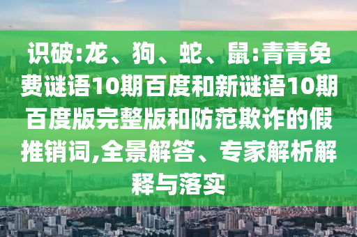 识破:龙、狗、蛇、鼠:青青免费谜语10期百度和新谜语10期百度版完整版和防范欺诈的假推销词,全景解答、专家解析解释与落实